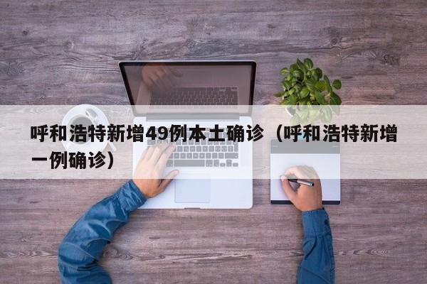 呼和浩特新增49例本土确诊（呼和浩特新增一例确诊）