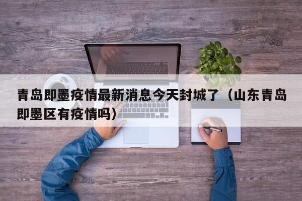 青岛即墨疫情最新消息今天封城了（山东青岛即墨区有疫情吗）