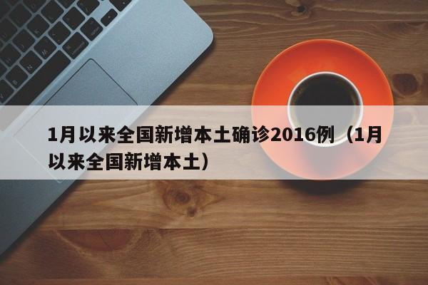 1月以来全国新增本土确诊2016例（1月以来全国新增本土）