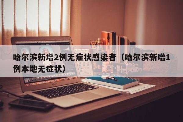 哈尔滨新增2例无症状感染者（哈尔滨新增1例本地无症状）