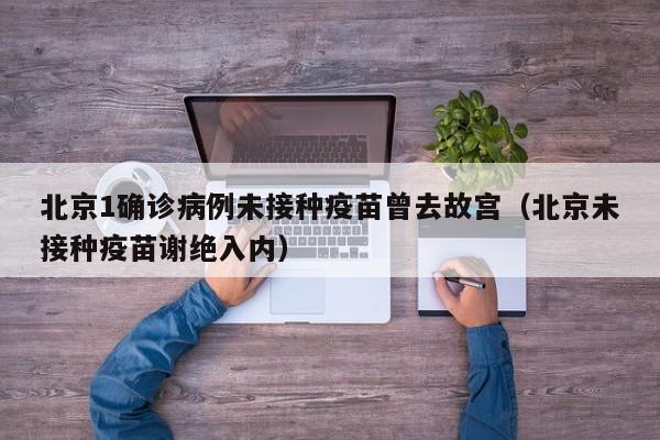 北京1确诊病例未接种疫苗曾去故宫（北京未接种疫苗谢绝入内）