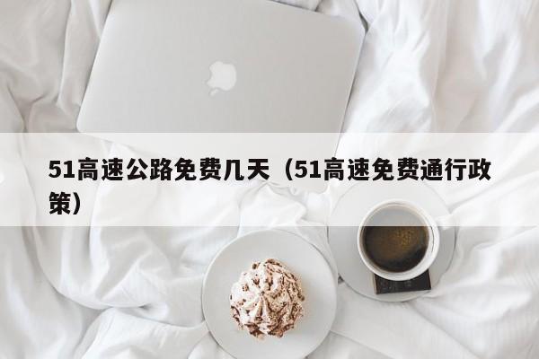 51高速公路免费几天（51高速免费通行政策）