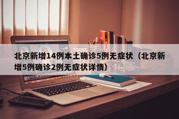 北京新增14例本土确诊5例无症状（北京新增5例确诊2例无症状详情）