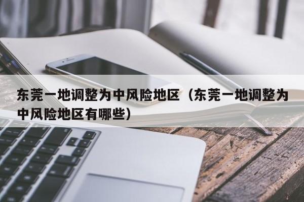 东莞一地调整为中风险地区（东莞一地调整为中风险地区有哪些）