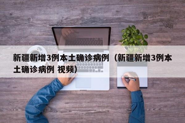新疆新增3例本土确诊病例（新疆新增3例本土确诊病例 视频）