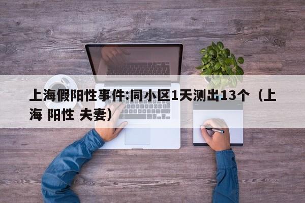 上海假阳性事件:同小区1天测出13个（上海 阳性 夫妻）