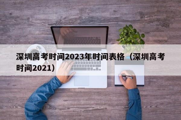 深圳高考时间2023年时间表格（深圳高考时间2021）