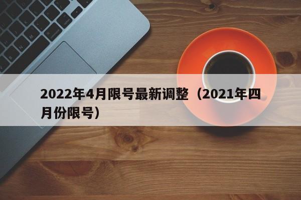 2022年4月限号最新调整（2021年四月份限号）