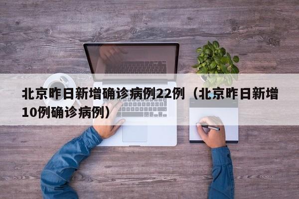 北京昨日新增确诊病例22例（北京昨日新增10例确诊病例）