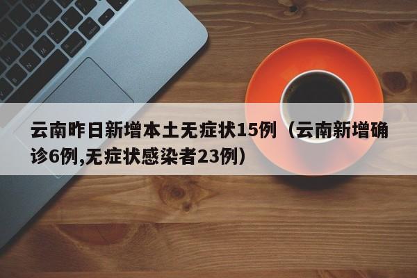 云南昨日新增本土无症状15例（云南新增确诊6例,无症状感染者23例）