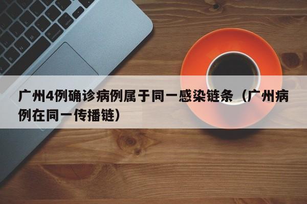 广州4例确诊病例属于同一感染链条（广州病例在同一传播链）