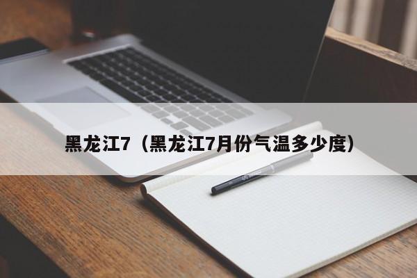 黑龙江7（黑龙江7月份气温多少度）