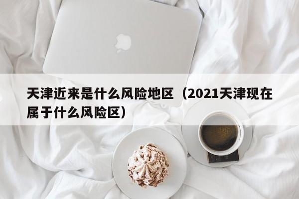 天津近来是什么风险地区（2021天津现在属于什么风险区）