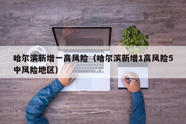 哈尔滨新增一高风险（哈尔滨新增1高风险5中风险地区）