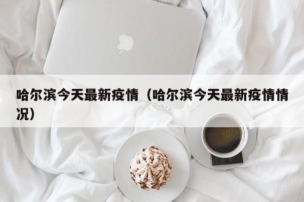 哈尔滨今天最新疫情（哈尔滨今天最新疫情情况）