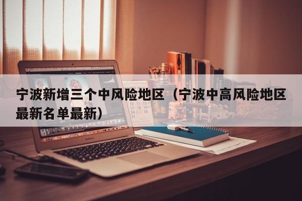 宁波新增三个中风险地区（宁波中高风险地区最新名单最新）