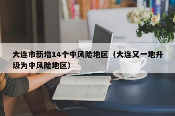 大连市新增14个中风险地区（大连又一地升级为中风险地区）