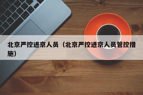 北京严控进京人员（北京严控进京人员管控措施）