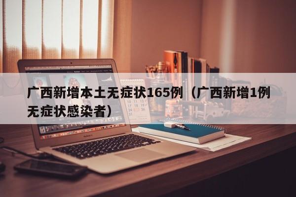 广西新增本土无症状165例（广西新增1例无症状感染者）