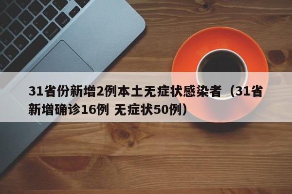 31省份新增2例本土无症状感染者（31省新增确诊16例 无症状50例）
