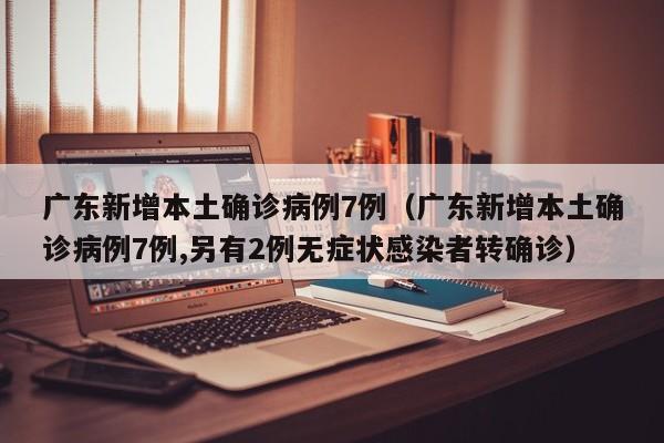 广东新增本土确诊病例7例（广东新增本土确诊病例7例,另有2例无症状感染者转确诊）
