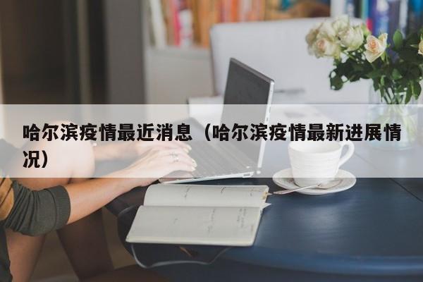 哈尔滨疫情最近消息（哈尔滨疫情最新进展情况）