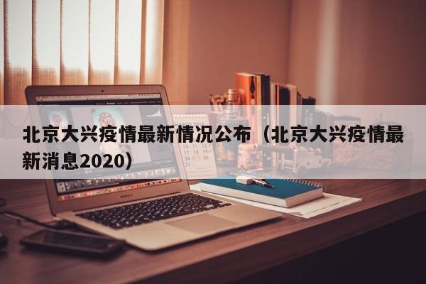 北京大兴疫情最新情况公布（北京大兴疫情最新消息2020）