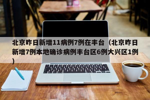 北京昨日新增11病例7例在丰台（北京昨日新增7例本地确诊病例丰台区6例大兴区1例）