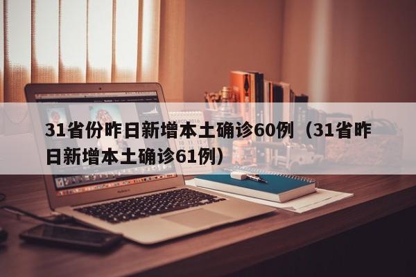 31省份昨日新增本土确诊60例（31省昨日新增本土确诊61例）