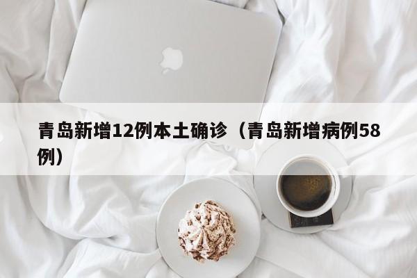 青岛新增12例本土确诊（青岛新增病例58例）