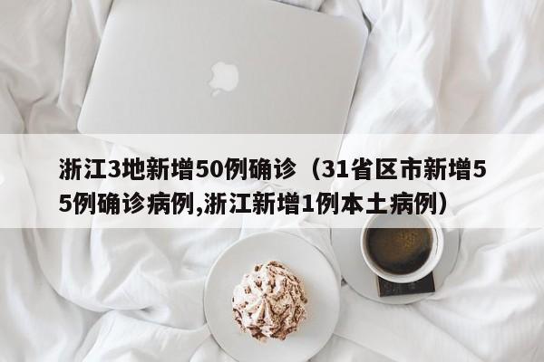 浙江3地新增50例确诊（31省区市新增55例确诊病例,浙江新增1例本土病例）