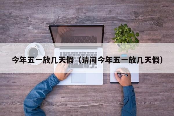 今年五一放几天假（请问今年五一放几天假）