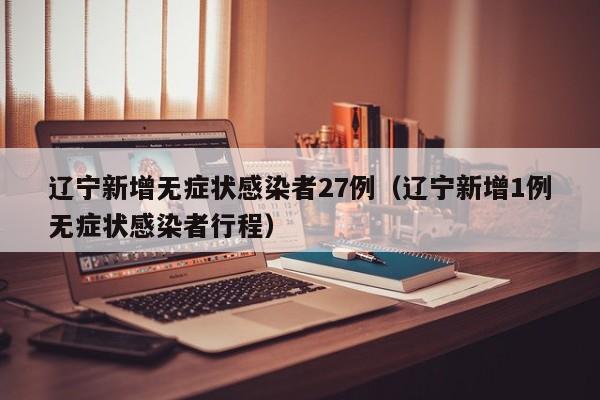 辽宁新增无症状感染者27例（辽宁新增1例无症状感染者行程）