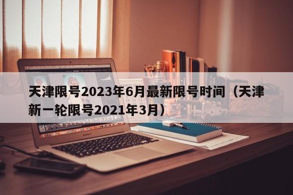 天津限号2023年6月最新限号时间（天津新一轮限号2021年3月）