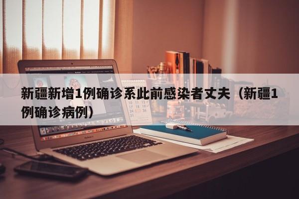 新疆新增1例确诊系此前感染者丈夫（新疆1例确诊病例）