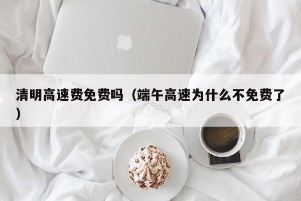 清明高速费免费吗（端午高速为什么不免费了）