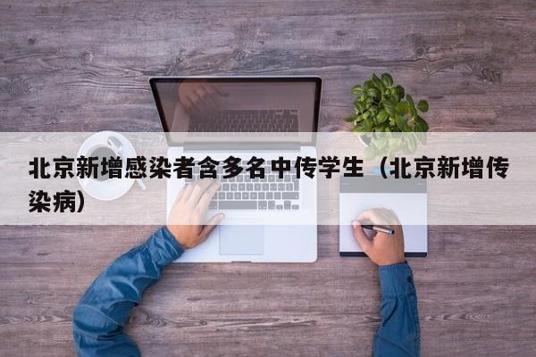 北京新增感染者含多名中传学生（北京新增传染病）