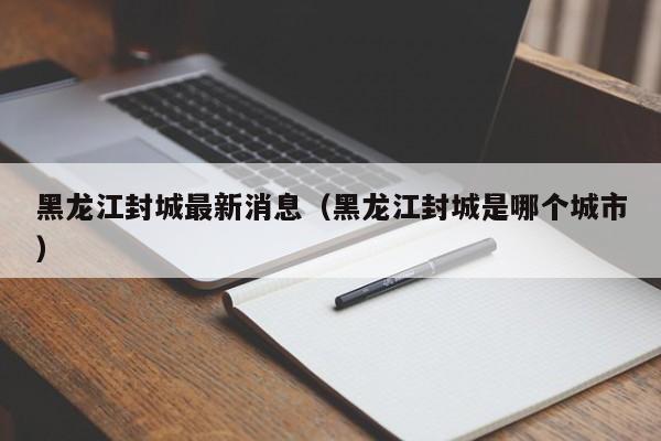 黑龙江封城最新消息（黑龙江封城是哪个城市）