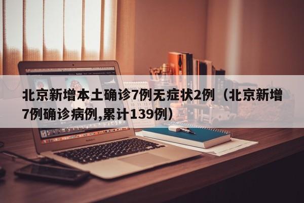 北京新增本土确诊7例无症状2例（北京新增7例确诊病例,累计139例）