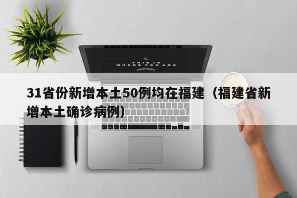 31省份新增本土50例均在福建（福建省新增本土确诊病例）