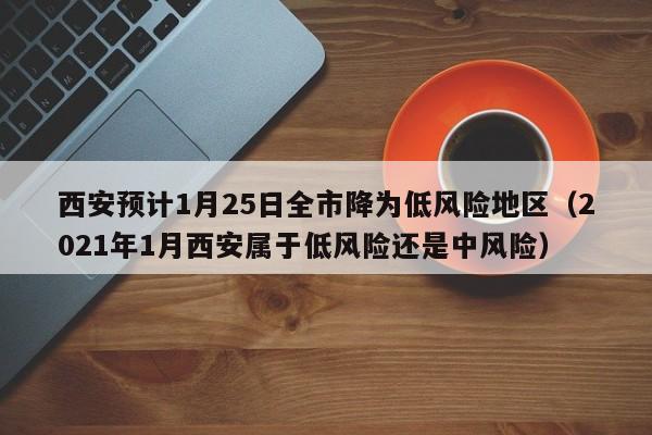 西安预计1月25日全市降为低风险地区（2021年1月西安属于低风险还是中风险）