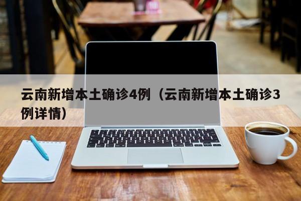云南新增本土确诊4例（云南新增本土确诊3例详情）