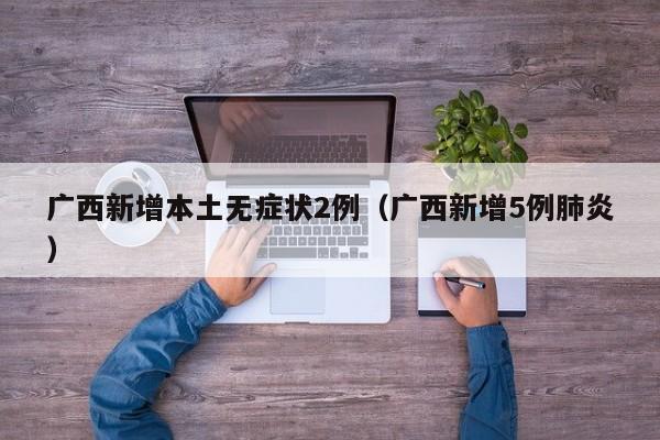 广西新增本土无症状2例（广西新增5例肺炎）