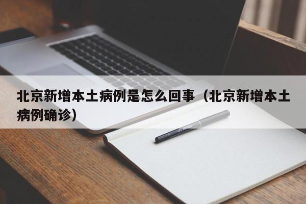 北京新增本土病例是怎么回事（北京新增本土病例确诊）