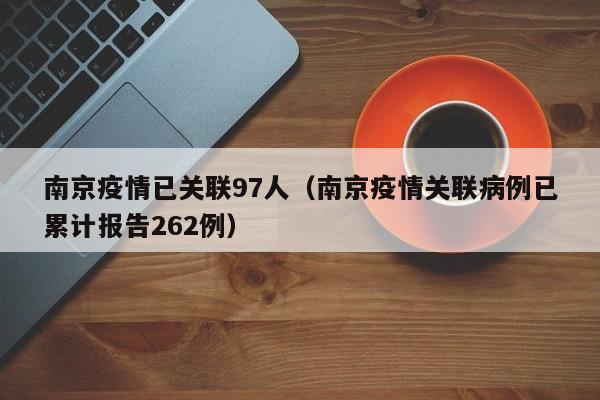 南京疫情已关联97人（南京疫情关联病例已累计报告262例）