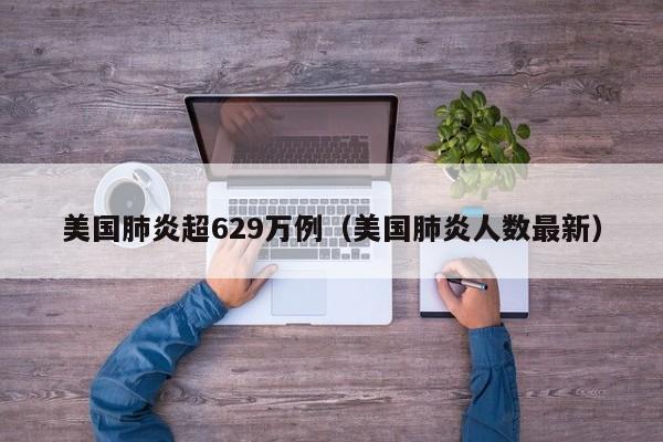 美国肺炎超629万例（美国肺炎人数最新）