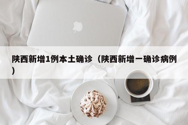 陕西新增1例本土确诊（陕西新增一确诊病例）