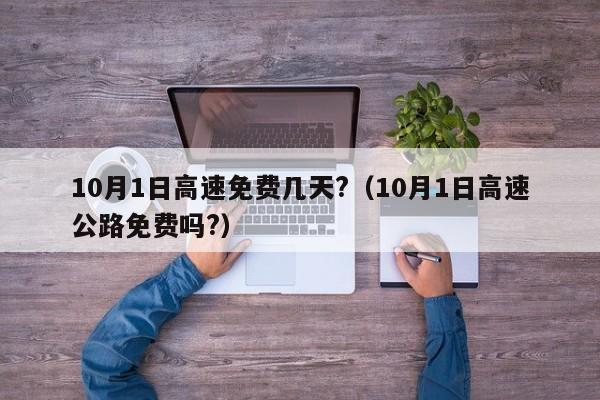 10月1日高速免费几天?（10月1日高速公路免费吗?）