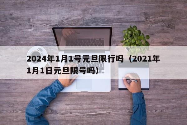 2024年1月1号元旦限行吗（2021年1月1日元旦限号吗）