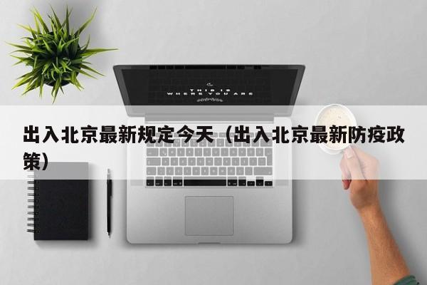 出入北京最新规定今天（出入北京最新防疫政策）